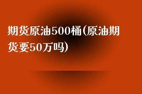 期货原油500桶(原油期货要50万吗)_https://www.zghnxxa.com_期货直播室_第1张