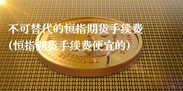 不可替代的恒指期货手续费(恒指期货手续费便宜的)_https://www.zghnxxa.com_国际期货_第1张