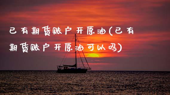 已有期货账户开原油(已有期货账户开原油可以吗)_内盘期货_第1张_期货直播室 已有期货账户开原油(已有期货账户开原油可以吗)_https://www.zghnxxa.com_内盘期货_第1张