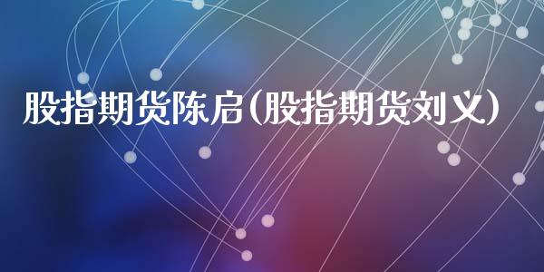 股指期货陈启(股指期货刘义)_https://www.zghnxxa.com_期货直播室_第1张
