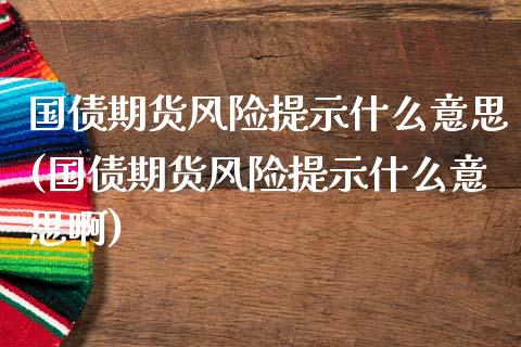 国债期货风险提示什么意思(国债期货风险提示什么意思啊)_https://www.zghnxxa.com_期货直播室_第1张