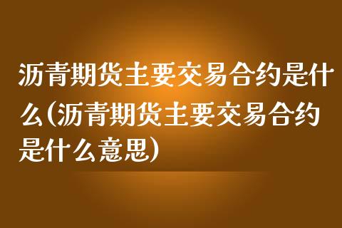 沥青期货主要交易合约是什么(沥青期货主要交易合约是什么意思)_黄金期货_第1张_期货直播室 沥青期货主要交易合约是什么(沥青期货主要交易合约是什么意思)_https://www.zghnxxa.com_黄金期货_第1张