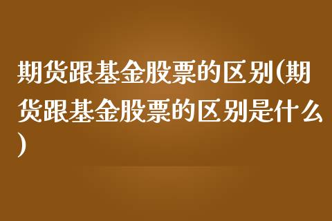 期货跟基金股票的区别(期货跟基金股票的区别是什么)_https://www.zghnxxa.com_黄金期货_第1张