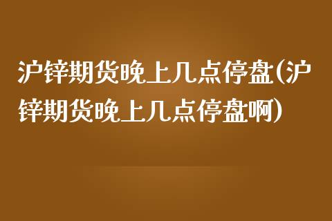 沪锌期货晚上几点停盘(沪锌期货晚上几点停盘啊)_内盘期货_第1张_期货直播室 沪锌期货晚上几点停盘(沪锌期货晚上几点停盘啊)_https://www.zghnxxa.com_内盘期货_第1张