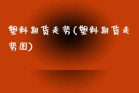 塑料期货走势(塑料期货走势图)_https://www.zghnxxa.com_内盘期货_第1张