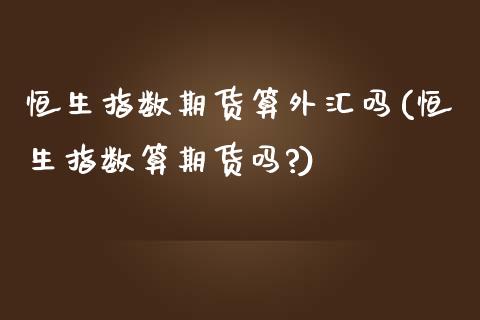 恒生指数期货算外汇吗(恒生指数算期货吗?)_https://www.zghnxxa.com_黄金期货_第1张
