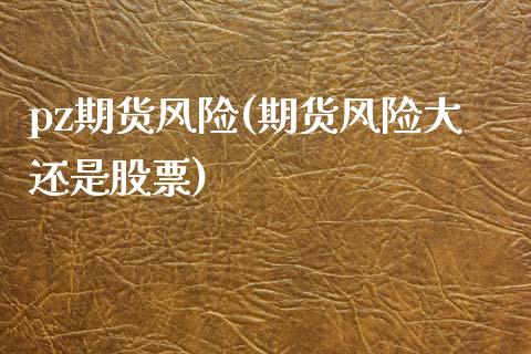 pz期货风险(期货风险大还是股票)_黄金期货_第1张_期货直播室 pz期货风险(期货风险大还是股票)_https://www.zghnxxa.com_黄金期货_第1张