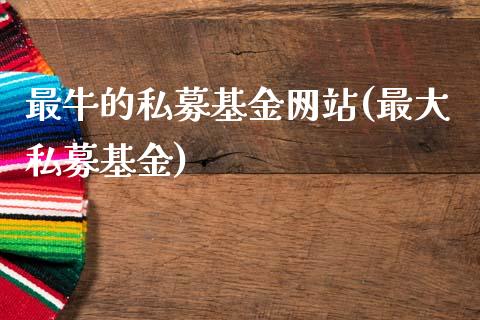 最牛的私募基金网站(最大私募基金)_https://www.zghnxxa.com_内盘期货_第1张
