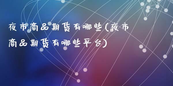 夜市商品期货有哪些(夜市商品期货有哪些平台)_内盘期货_第1张_期货直播室 夜市商品期货有哪些(夜市商品期货有哪些平台)_https://www.zghnxxa.com_内盘期货_第1张
