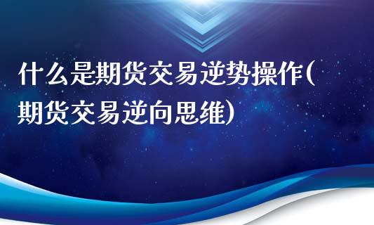 什么是期货交易逆势操作(期货交易逆向思维)_国际期货_第1张_期货直播室 什么是期货交易逆势操作(期货交易逆向思维)_https://www.zghnxxa.com_国际期货_第1张