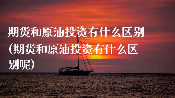 期货和原油投资有什么区别(期货和原油投资有什么区别呢)_https://www.zghnxxa.com_黄金期货_第1张