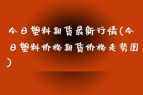 今日塑料期货最新行情(今日塑料价格期货价格走势图)_黄金期货_第1张_期货直播室 今日塑料期货最新行情(今日塑料价格期货价格走势图)_https://www.zghnxxa.com_黄金期货_第1张