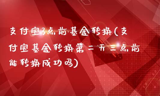 支付宝3点前基金转换(支付宝基金转换第二天三点前能转换成功吗)_https://www.zghnxxa.com_期货直播室_第1张