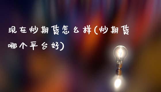 现在炒期货怎么样(炒期货哪个平台好)_内盘期货_第1张_期货直播室 现在炒期货怎么样(炒期货哪个平台好)_https://www.zghnxxa.com_内盘期货_第1张