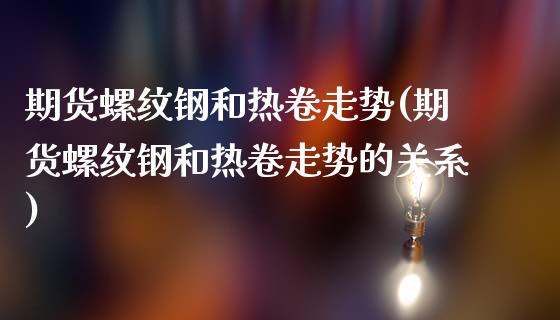 期货螺纹钢和热卷走势(期货螺纹钢和热卷走势的关系)_https://www.zghnxxa.com_国际期货_第1张