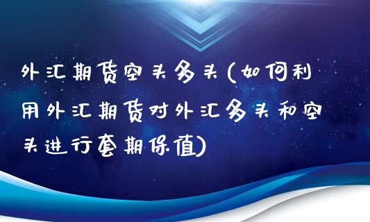 外汇期货空头多头(如何利用外汇期货对外汇多头和空头进行套期保值)_https://www.zghnxxa.com_内盘期货_第1张