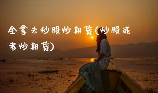 全拿去炒股炒期货(炒股或者炒期货)_黄金期货_第1张_期货直播室 全拿去炒股炒期货(炒股或者炒期货)_https://www.zghnxxa.com_黄金期货_第1张