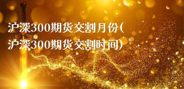 沪深300期货交割月份(沪深300期货交割时间)_https://www.zghnxxa.com_黄金期货_第1张