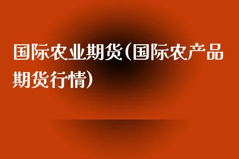 国际农业期货(国际农产品期货行情)_https://www.zghnxxa.com_期货直播室_第1张