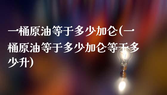 一桶原油等于多少加仑(一桶原油等于多少加仑等于多少升)_https://www.zghnxxa.com_黄金期货_第1张