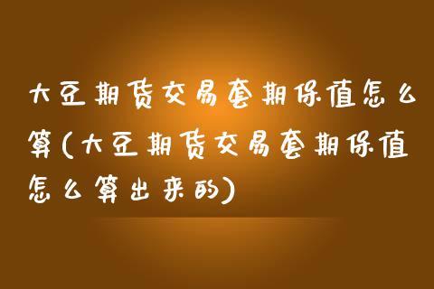 大豆期货交易套期保值怎么算(大豆期货交易套期保值怎么算出来的)_https://www.zghnxxa.com_内盘期货_第1张