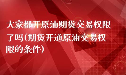 大家都开原油期货交易权限了吗(期货开通原油交易权限的条件)_https://www.zghnxxa.com_国际期货_第1张