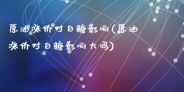 原油涨价对白糖影响(原油涨价对白糖影响大吗)_期货直播室_第1张_期货直播室 原油涨价对白糖影响(原油涨价对白糖影响大吗)_https://www.zghnxxa.com_期货直播室_第1张