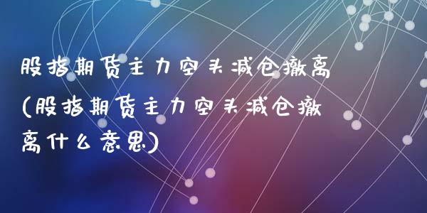 股指期货主力空头减仓撤离(股指期货主力空头减仓撤离什么意思)_https://www.zghnxxa.com_黄金期货_第1张