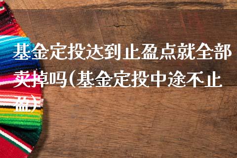 基金定投达到止盈点就全部卖掉吗(基金定投中途不止盈)_黄金期货_第1张_期货直播室 基金定投达到止盈点就全部卖掉吗(基金定投中途不止盈)_https://www.zghnxxa.com_黄金期货_第1张