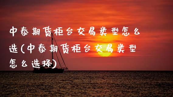 中泰期货柜台交易类型怎么选(中泰期货柜台交易类型怎么选择)_国际期货_第1张_期货直播室 中泰期货柜台交易类型怎么选(中泰期货柜台交易类型怎么选择)_https://www.zghnxxa.com_国际期货_第1张
