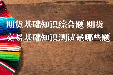 期货基础知识综合题 期货交易基础知识测试是哪些题_https://www.zghnxxa.com_期货直播室_第1张