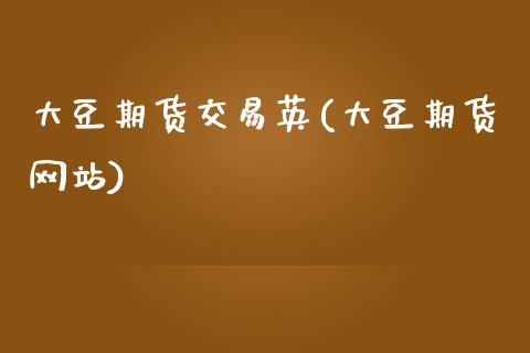 大豆期货交易英(大豆期货网站)_https://www.zghnxxa.com_内盘期货_第1张