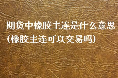 期货中橡胶主连是什么意思(橡胶主连可以交易吗)_https://www.zghnxxa.com_黄金期货_第1张