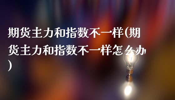 期货主力和指数不一样(期货主力和指数不一样怎么办)_https://www.zghnxxa.com_内盘期货_第1张