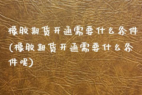 橡胶期货开通需要什么条件(橡胶期货开通需要什么条件呢)_期货直播室_第1张_期货直播室 橡胶期货开通需要什么条件(橡胶期货开通需要什么条件呢)_https://www.zghnxxa.com_期货直播室_第1张