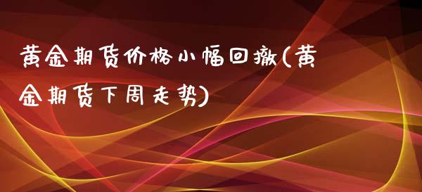 黄金期货价格小幅回撤(黄金期货下周走势)_期货直播室_第1张_期货直播室 黄金期货价格小幅回撤(黄金期货下周走势)_https://www.zghnxxa.com_期货直播室_第1张