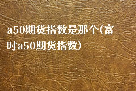 a50期货指数是那个(富时a50期货指数)_期货直播室_第1张_期货直播室 a50期货指数是那个(富时a50期货指数)_https://www.zghnxxa.com_期货直播室_第1张