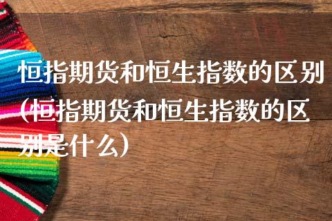 恒指期货和恒生指数的区别(恒指期货和恒生指数的区别是什么)_国际期货_第1张_期货直播室 恒指期货和恒生指数的区别(恒指期货和恒生指数的区别是什么)_https://www.zghnxxa.com_国际期货_第1张
