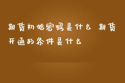 期货初始密码是什么 期货开通的条件是什么_https://www.zghnxxa.com_黄金期货_第1张