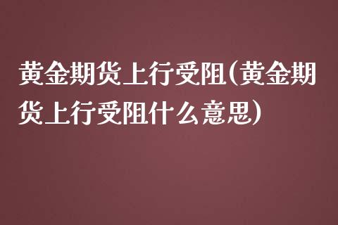 黄金期货上行受阻(黄金期货上行受阻什么意思)_https://www.zghnxxa.com_国际期货_第1张