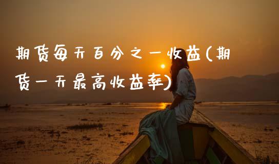期货每天百分之一收益(期货一天最高收益率)_https://www.zghnxxa.com_期货直播室_第1张