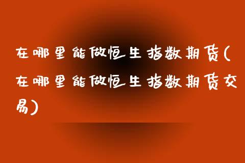 在哪里能做恒生指数期货(在哪里能做恒生指数期货交易)_期货直播室_第1张_期货直播室 在哪里能做恒生指数期货(在哪里能做恒生指数期货交易)_https://www.zghnxxa.com_期货直播室_第1张