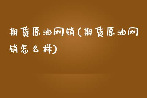 期货原油网销(期货原油网销怎么样)_黄金期货_第1张_期货直播室 期货原油网销(期货原油网销怎么样)_https://www.zghnxxa.com_黄金期货_第1张