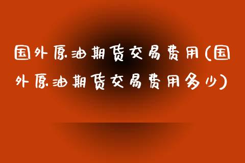 国外原油期货交易费用(国外原油期货交易费用多少)_https://www.zghnxxa.com_国际期货_第1张