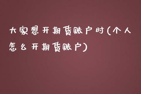 大家想开期货账户时(个人怎么开期货账户)_https://www.zghnxxa.com_内盘期货_第1张
