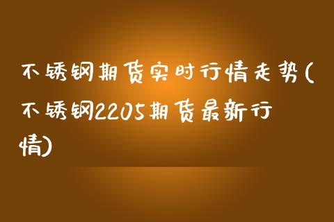 不锈钢期货实时行情走势(不锈钢2205期货最新行情)_黄金期货_第1张_期货直播室 不锈钢期货实时行情走势(不锈钢2205期货最新行情)_https://www.zghnxxa.com_黄金期货_第1张