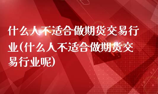 什么人不适合做期货交易行业(什么人不适合做期货交易行业呢)_https://www.zghnxxa.com_内盘期货_第1张