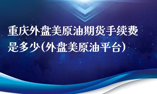 重庆外盘美原油期货手续费是多少(外盘美原油平台)_https://www.zghnxxa.com_期货直播室_第1张