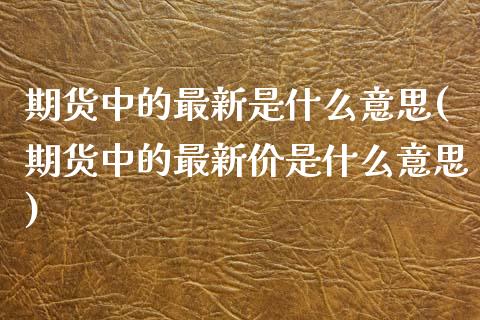 期货中的最新是什么意思(期货中的最新价是什么意思)_黄金期货_第1张_期货直播室 期货中的最新是什么意思(期货中的最新价是什么意思)_https://www.zghnxxa.com_黄金期货_第1张