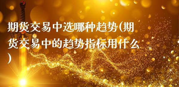 期货交易中选哪种趋势(期货交易中的趋势指标用什么)_https://www.zghnxxa.com_期货直播室_第1张